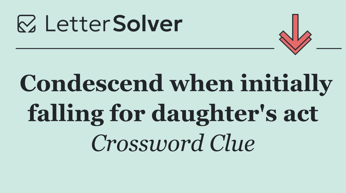 Condescend when initially falling for daughter's act