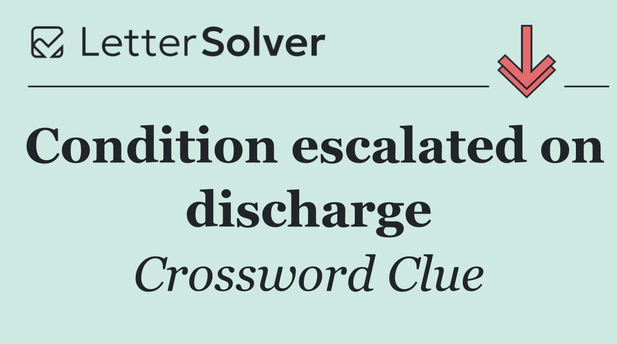 Condition escalated on discharge