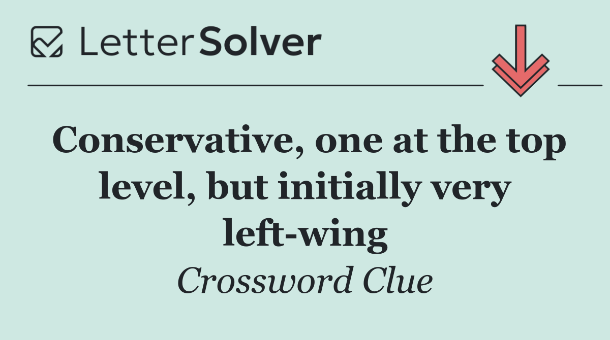 Conservative, one at the top level, but initially very left wing
