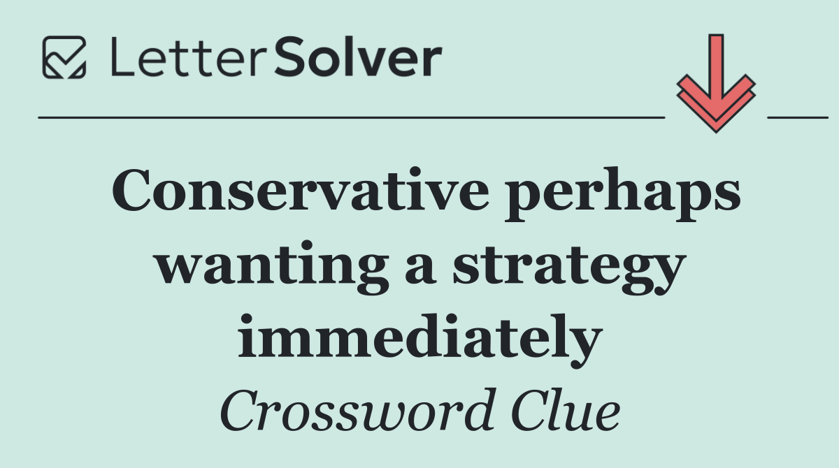 Conservative perhaps wanting a strategy immediately