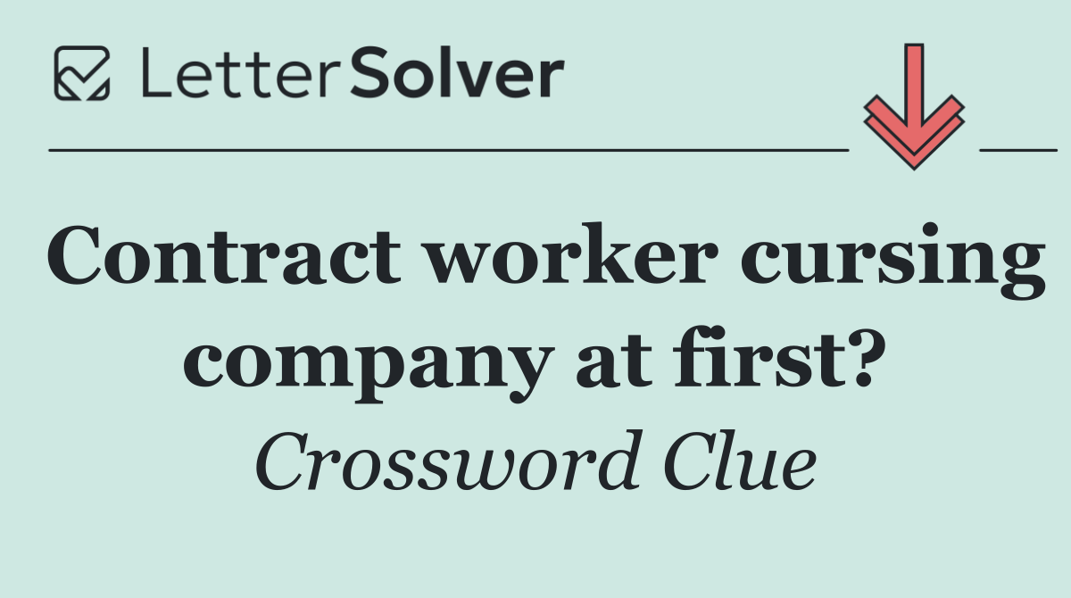 Contract worker cursing company at first?