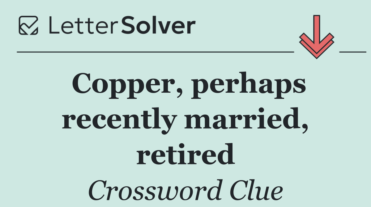 Copper, perhaps recently married, retired