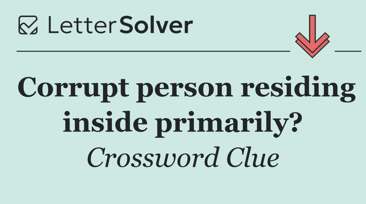 Corrupt person residing inside primarily?