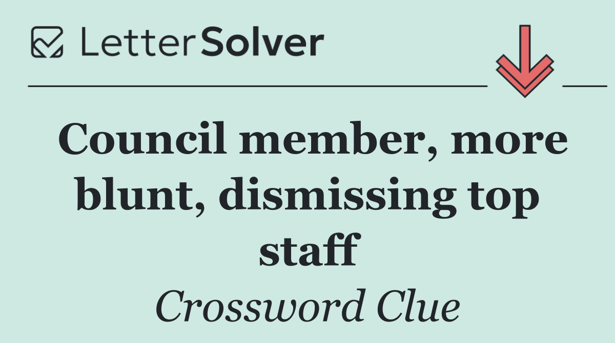 Council member, more blunt, dismissing top staff