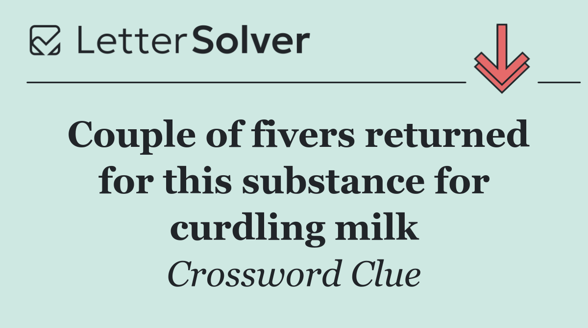 Couple of fivers returned for this substance for curdling milk