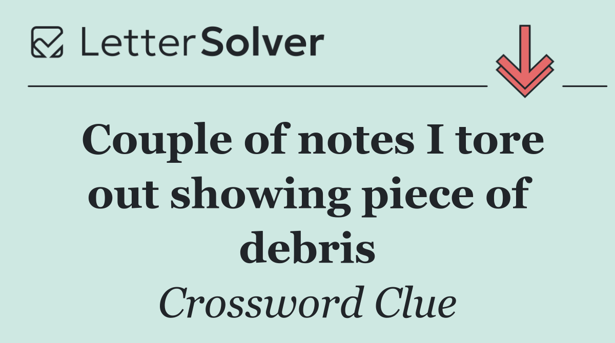 Couple of notes I tore out showing piece of debris