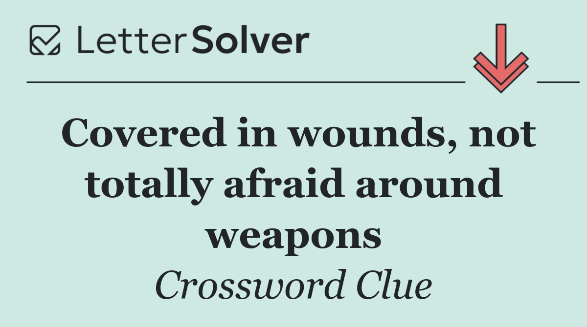 Covered in wounds, not totally afraid around weapons