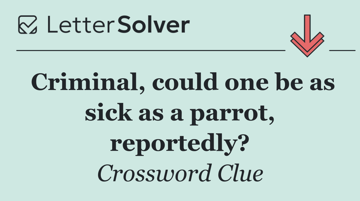 Criminal, could one be as sick as a parrot, reportedly?