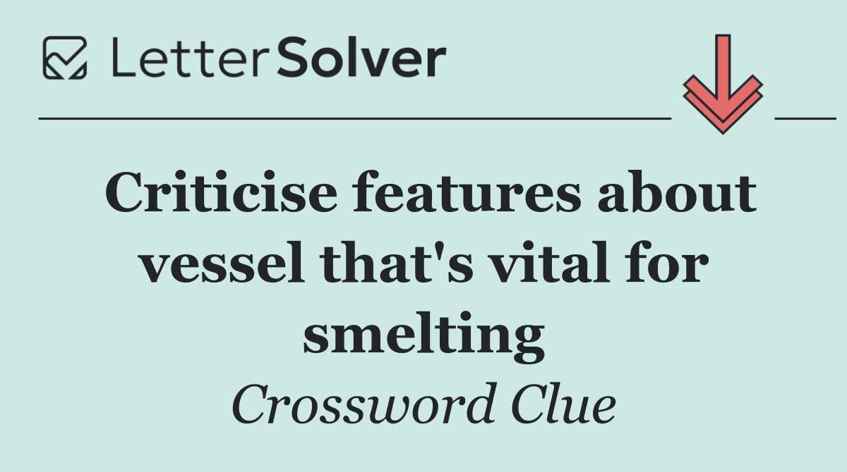Criticise features about vessel that's vital for smelting