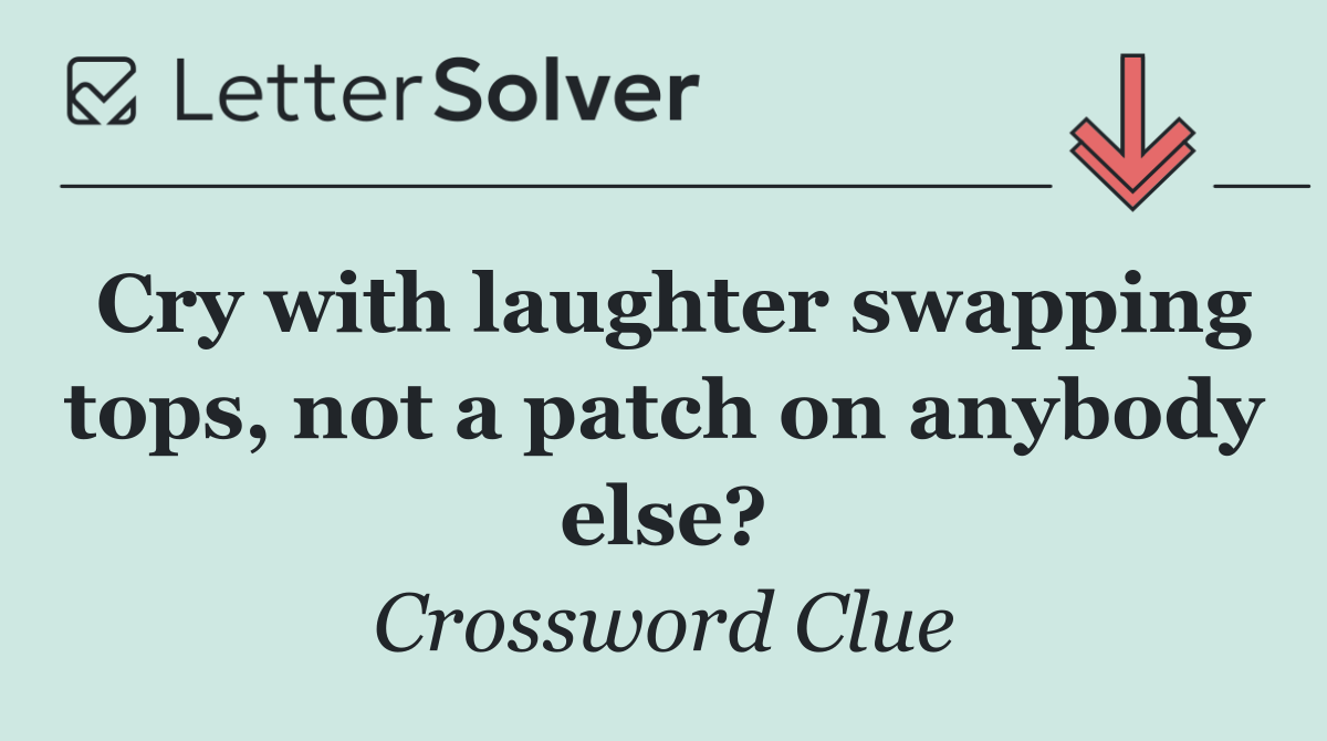 Cry with laughter swapping tops, not a patch on anybody else?