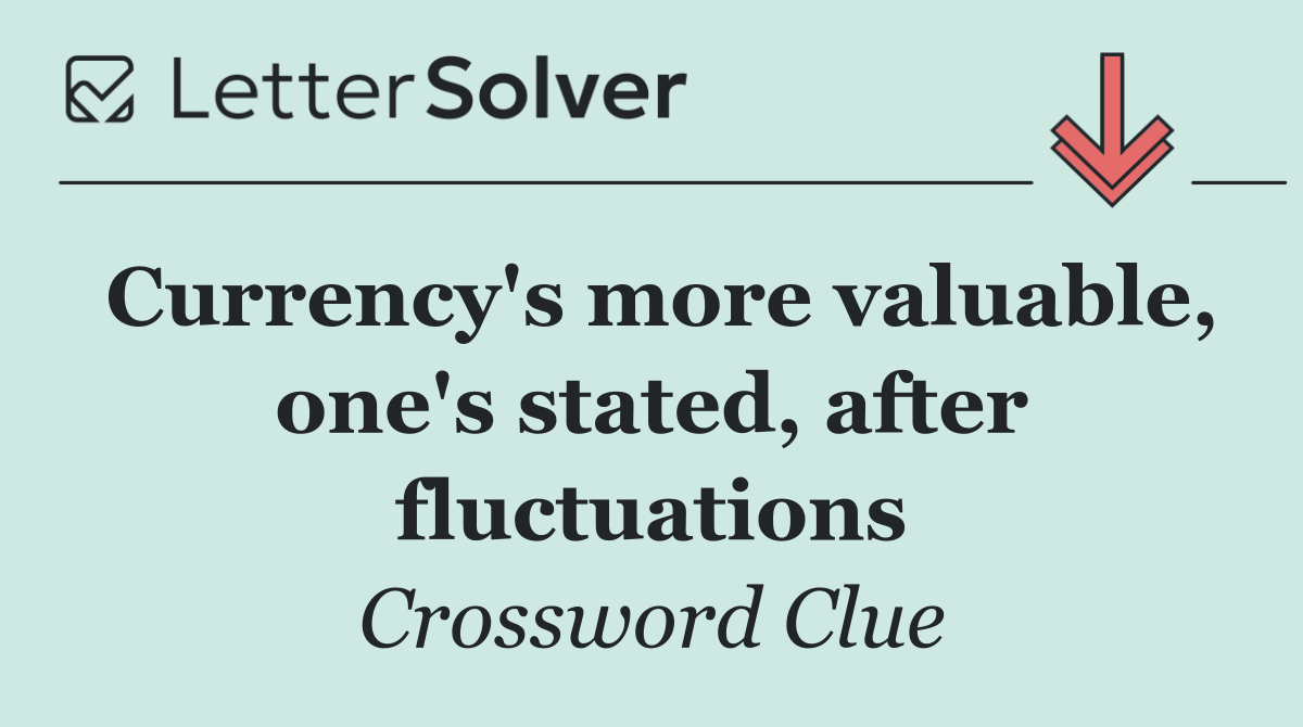 Currency's more valuable, one's stated, after fluctuations