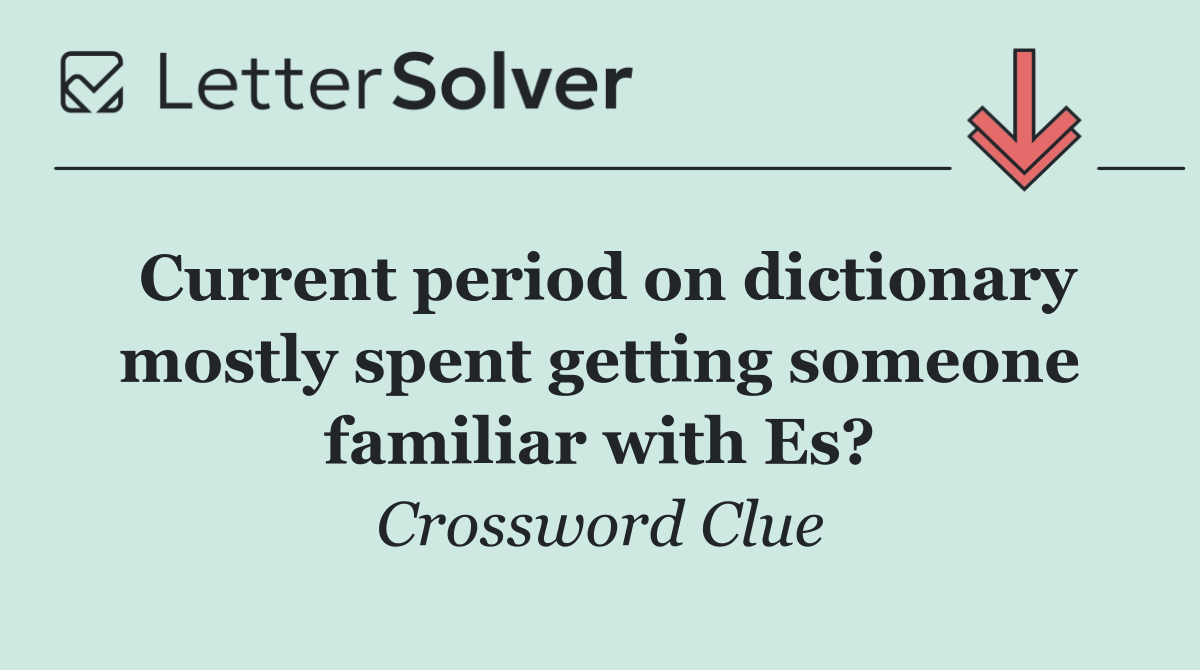 Current period on dictionary mostly spent getting someone familiar with Es?