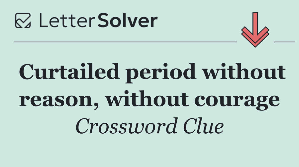 Curtailed period without reason, without courage