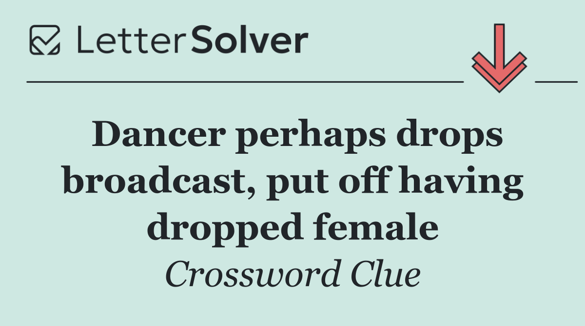 Dancer perhaps drops broadcast, put off having dropped female
