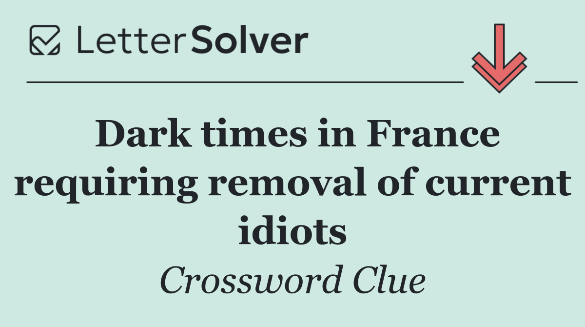 Dark times in France requiring removal of current idiots