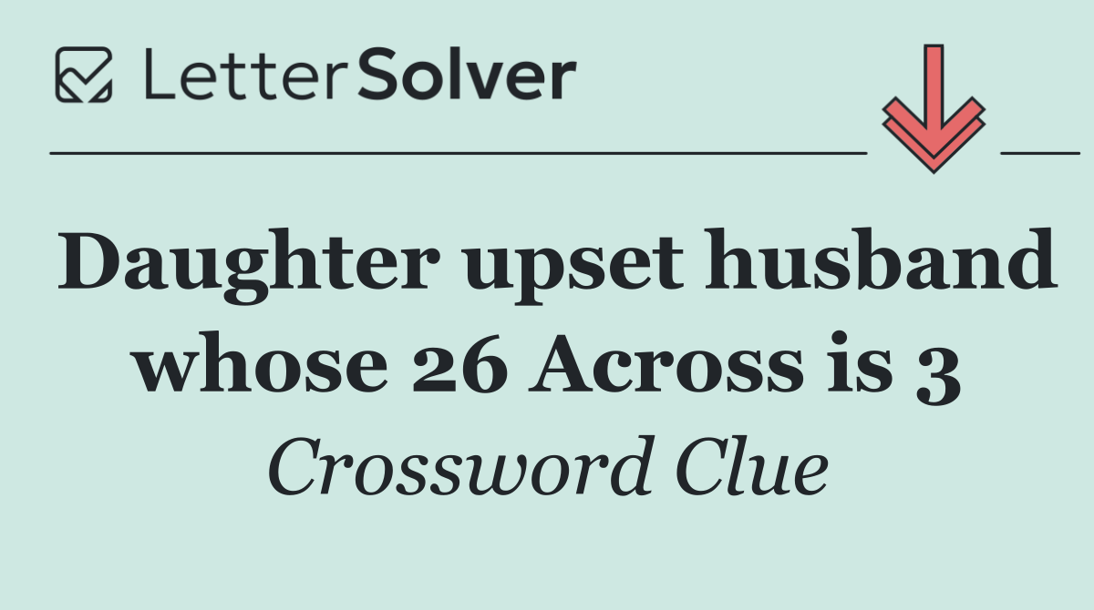 Daughter upset husband whose 26 Across is 3