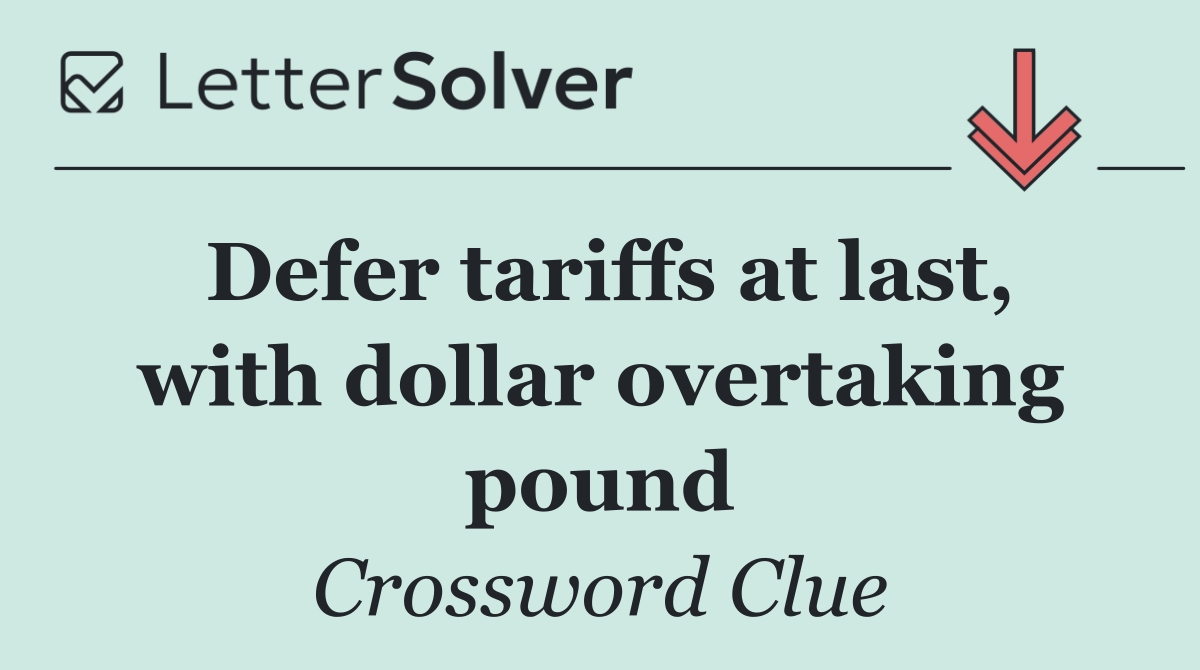 Defer tariffs at last, with dollar overtaking pound