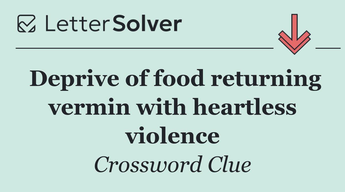 Deprive of food returning vermin with heartless violence