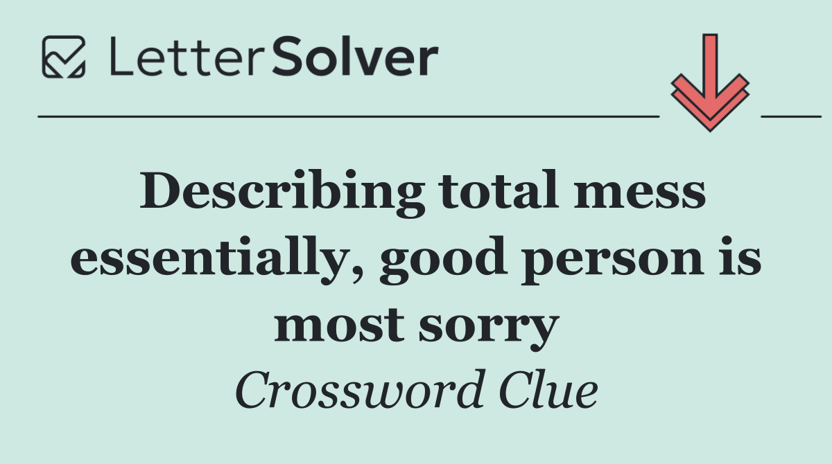 Describing total mess essentially, good person is most sorry