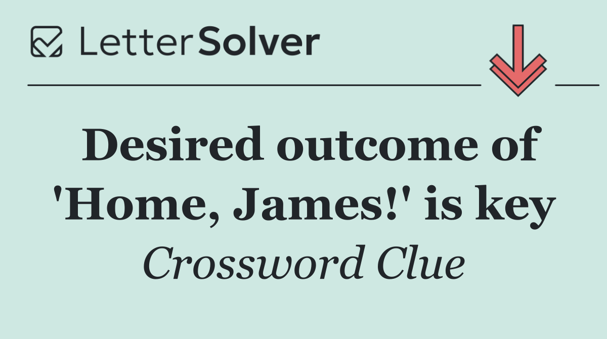 Desired outcome of 'Home, James!' is key
