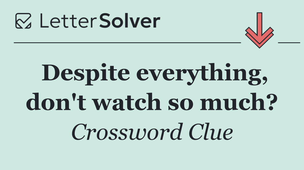 Despite everything, don't watch so much?