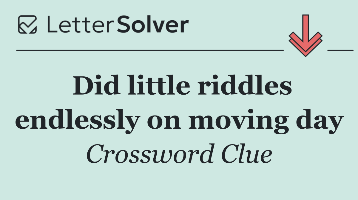 Did little riddles endlessly on moving day