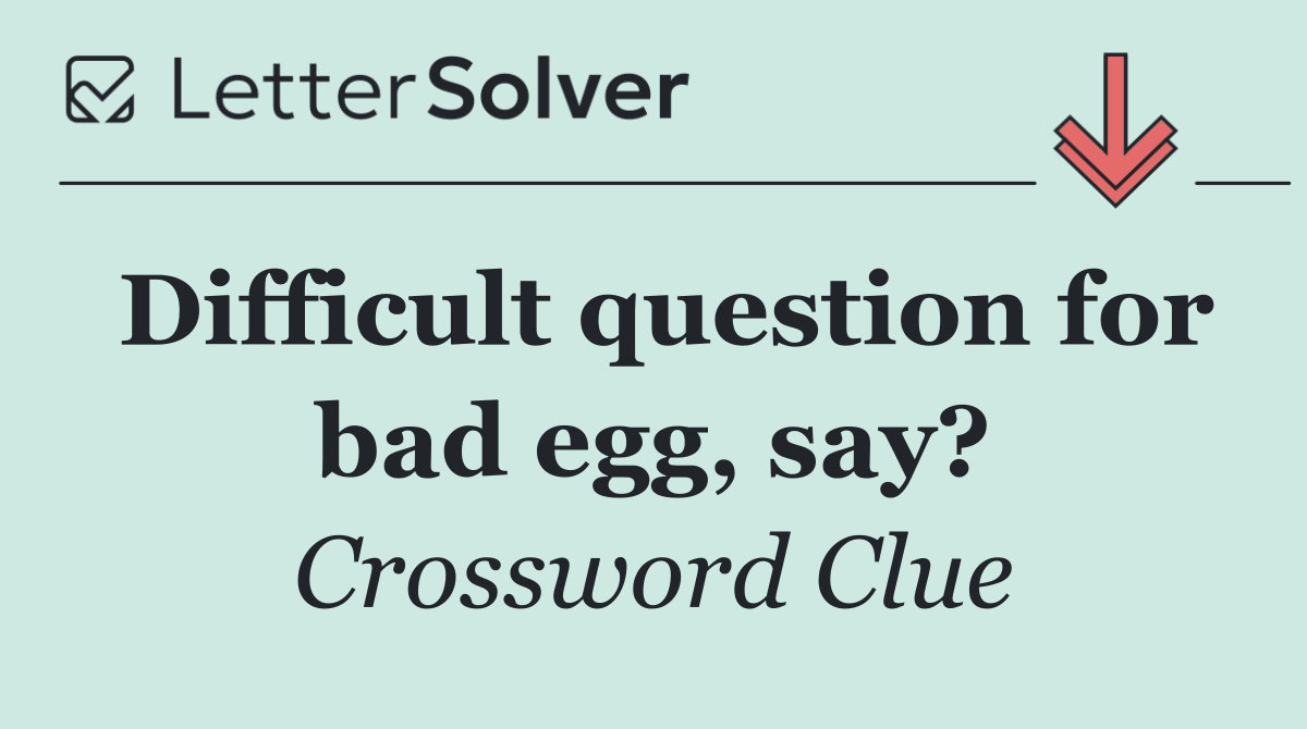 Difficult question for bad egg, say?