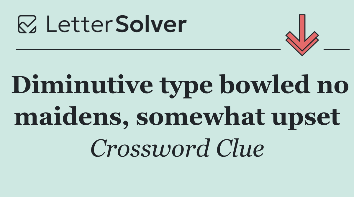 Diminutive type bowled no maidens, somewhat upset