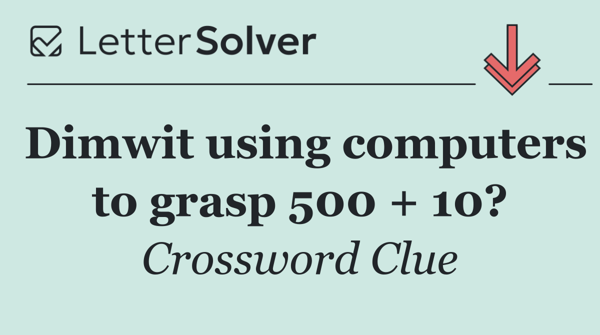 Dimwit using computers to grasp 500 + 10?
