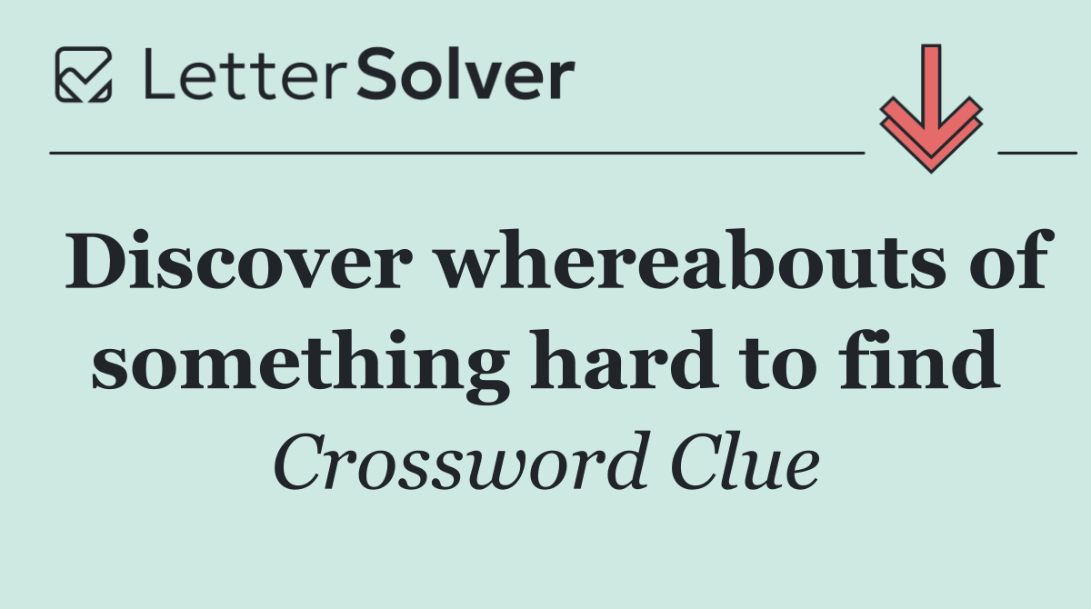 Discover whereabouts of something hard to find