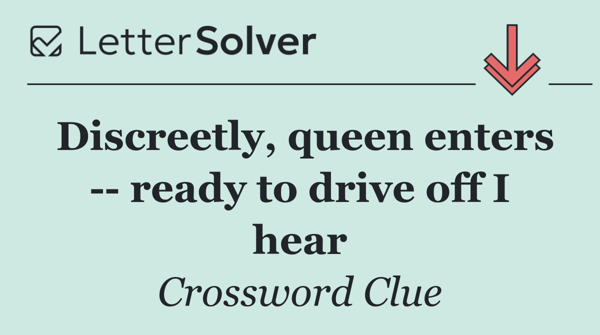 Discreetly, queen enters    ready to drive off I hear