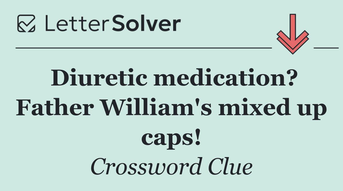 Diuretic medication? Father William's mixed up caps!