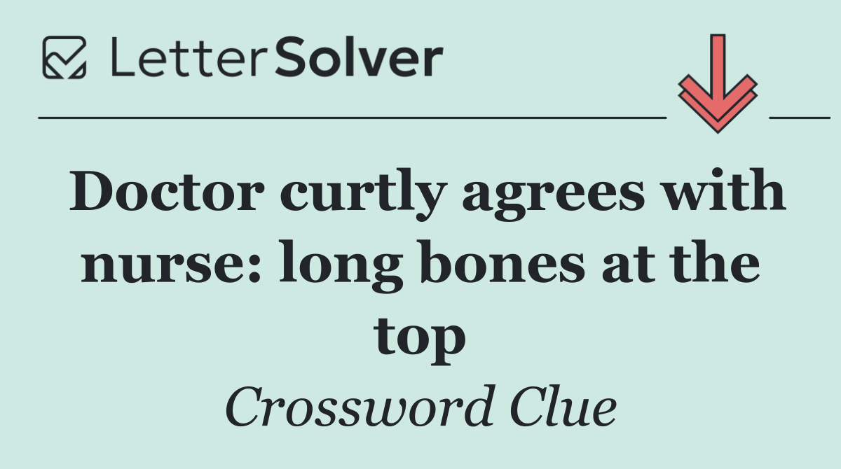 Doctor curtly agrees with nurse: long bones at the top