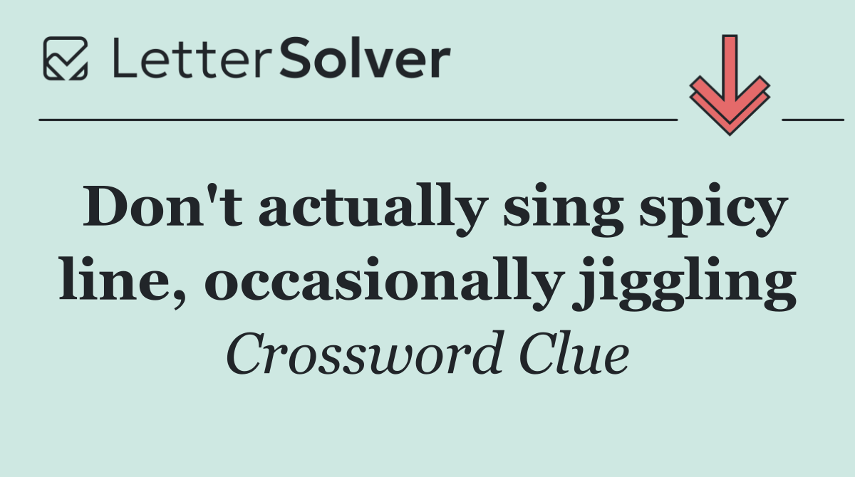Don't actually sing spicy line, occasionally jiggling