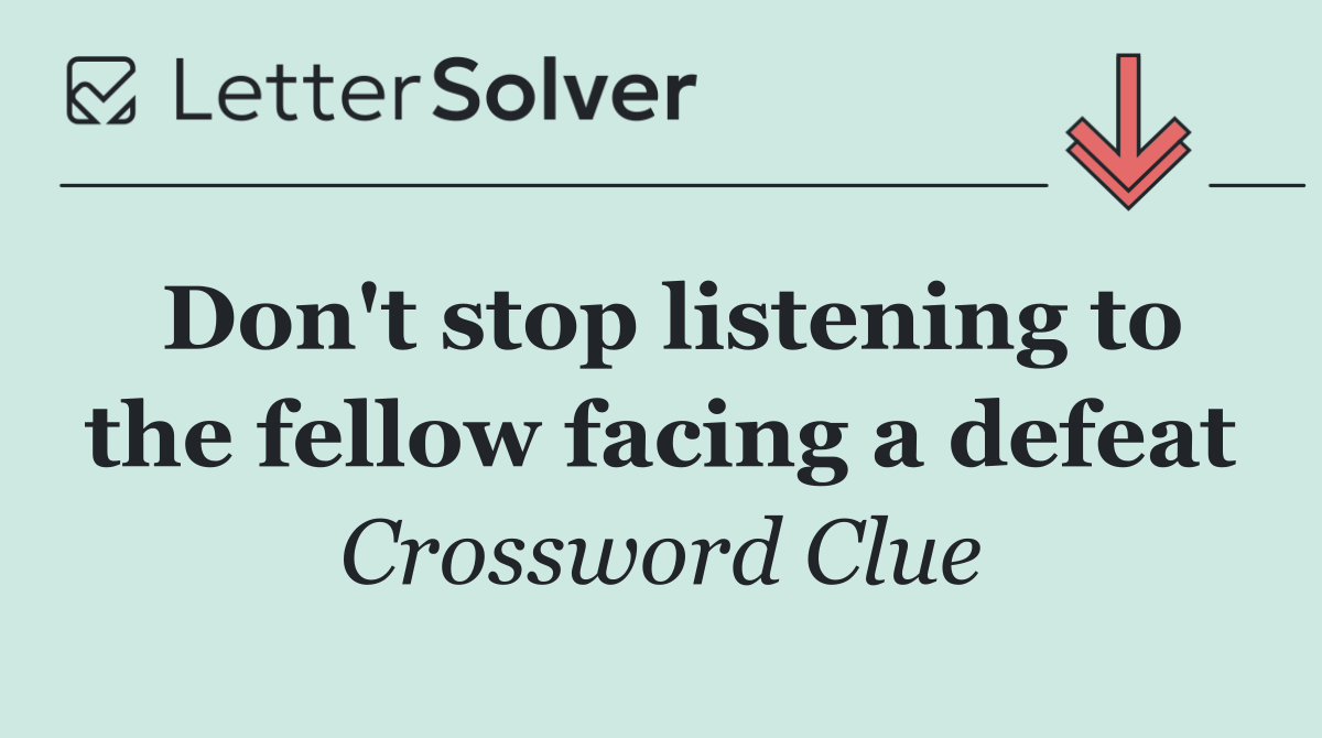 Don't stop listening to the fellow facing a defeat