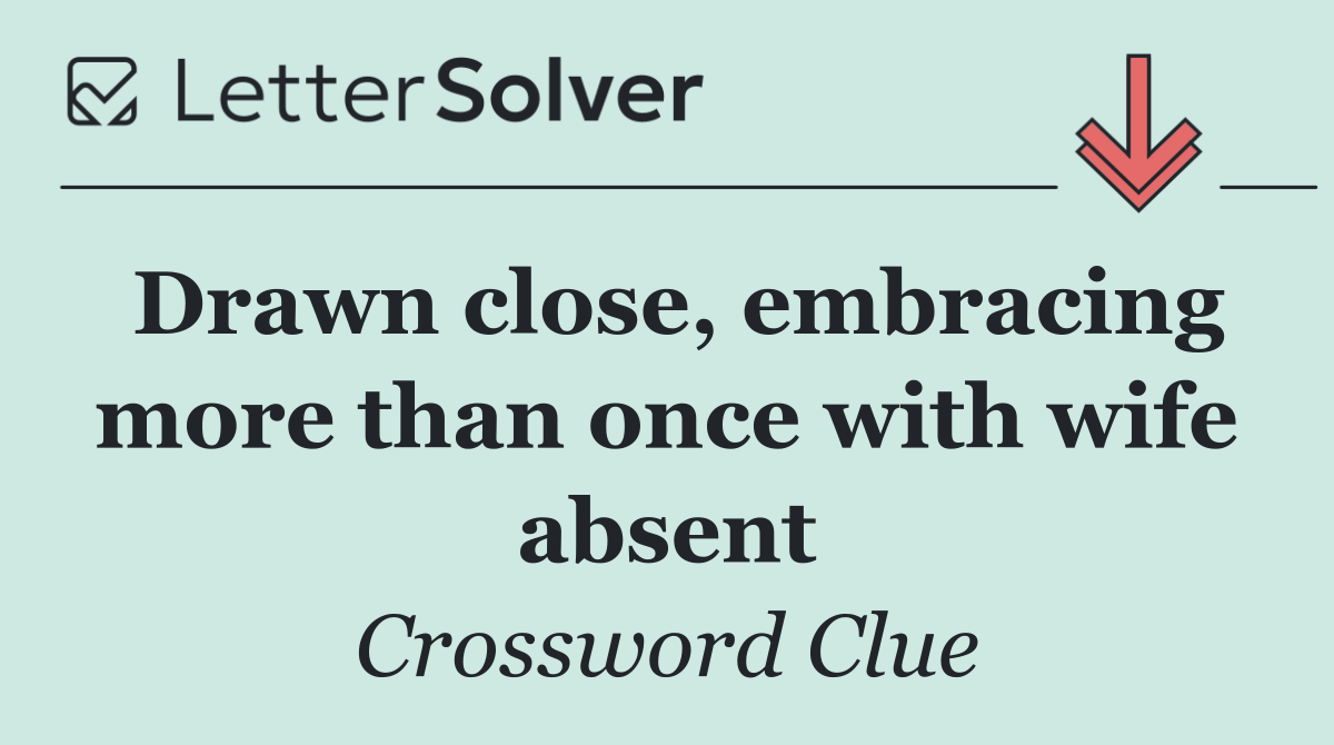 Drawn close, embracing more than once with wife absent