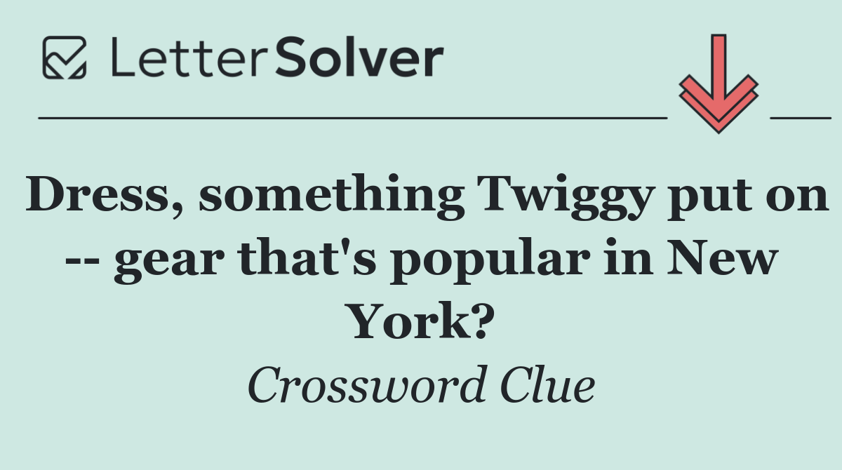 Dress, something Twiggy put on    gear that's popular in New York?