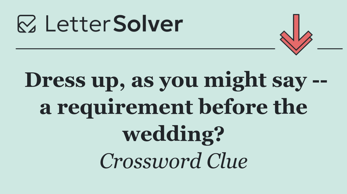 Dress up, as you might say    a requirement before the wedding?