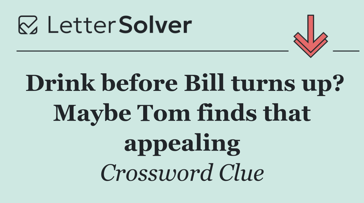 Drink before Bill turns up? Maybe Tom finds that appealing