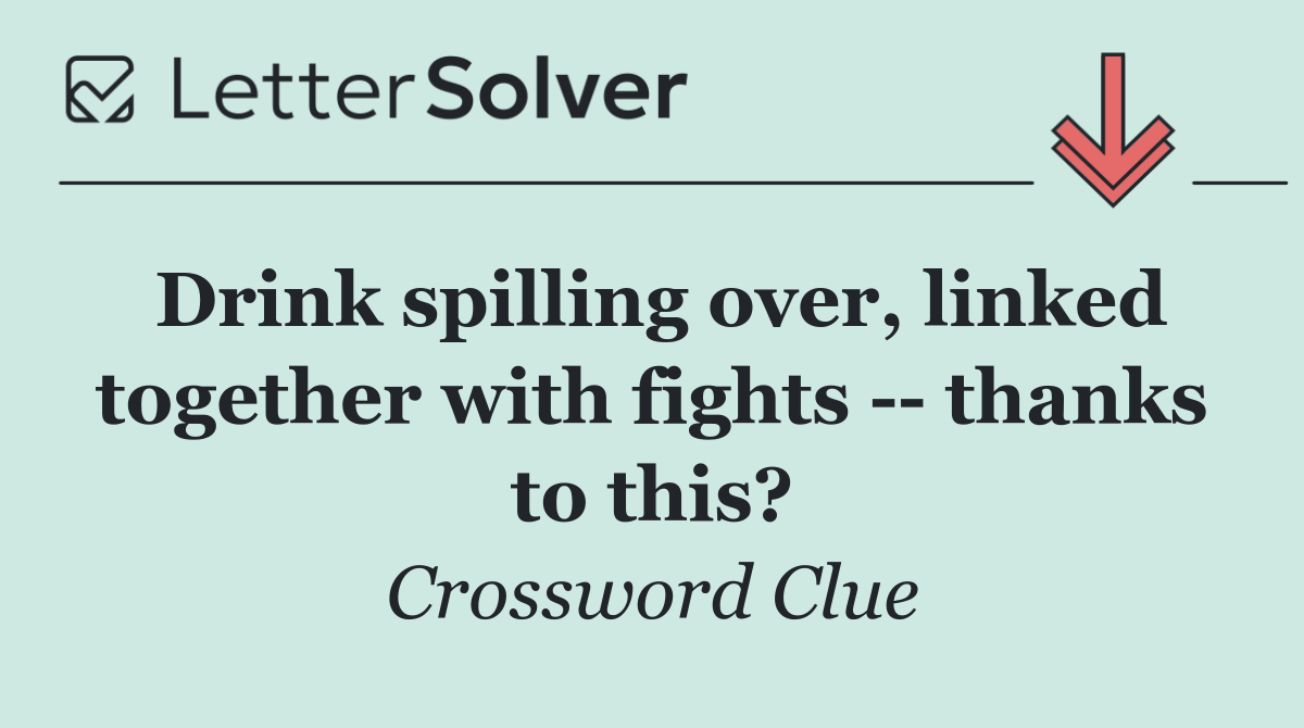 Drink spilling over, linked together with fights    thanks to this?