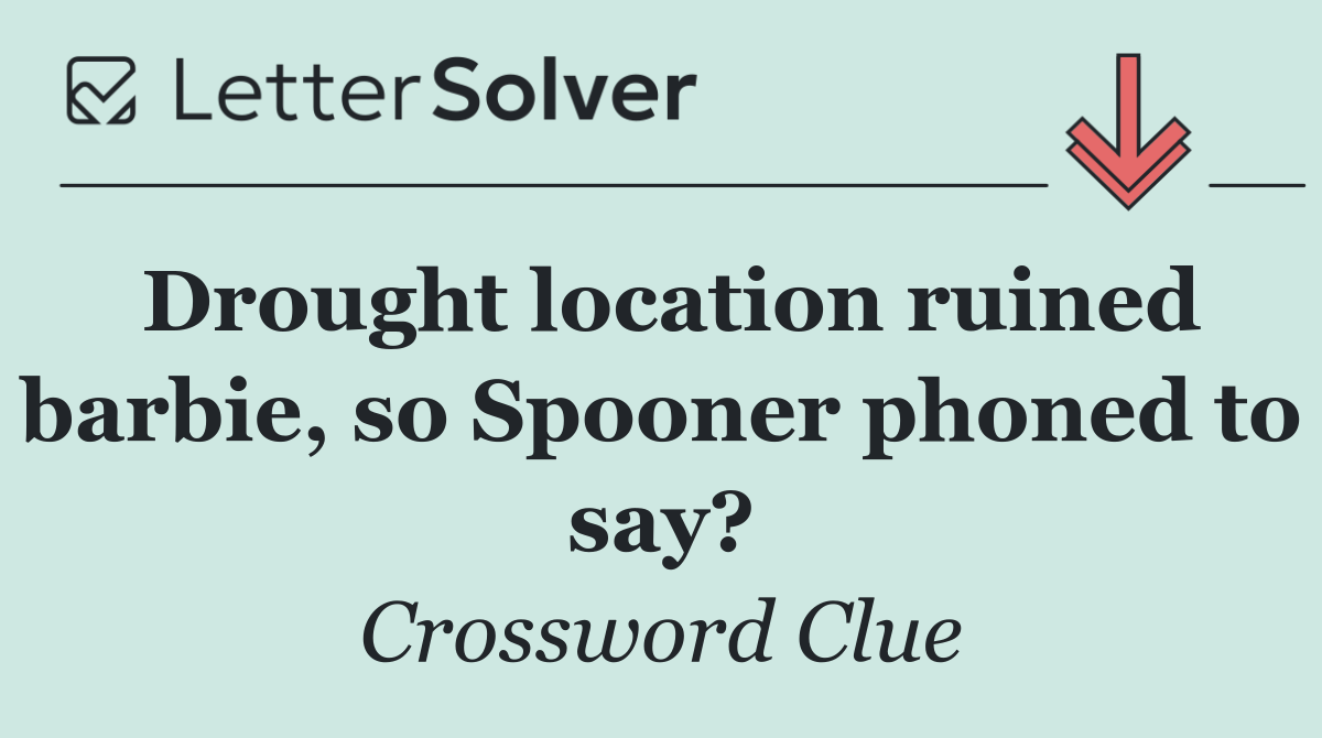 Drought location ruined barbie, so Spooner phoned to say?