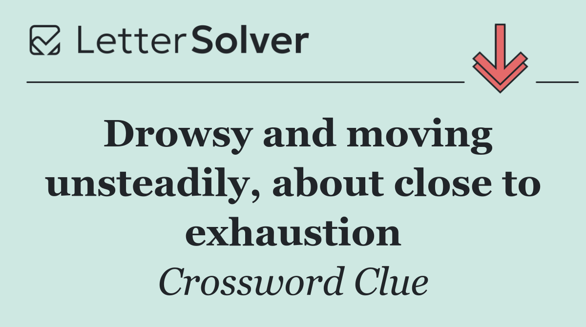 Drowsy and moving unsteadily, about close to exhaustion