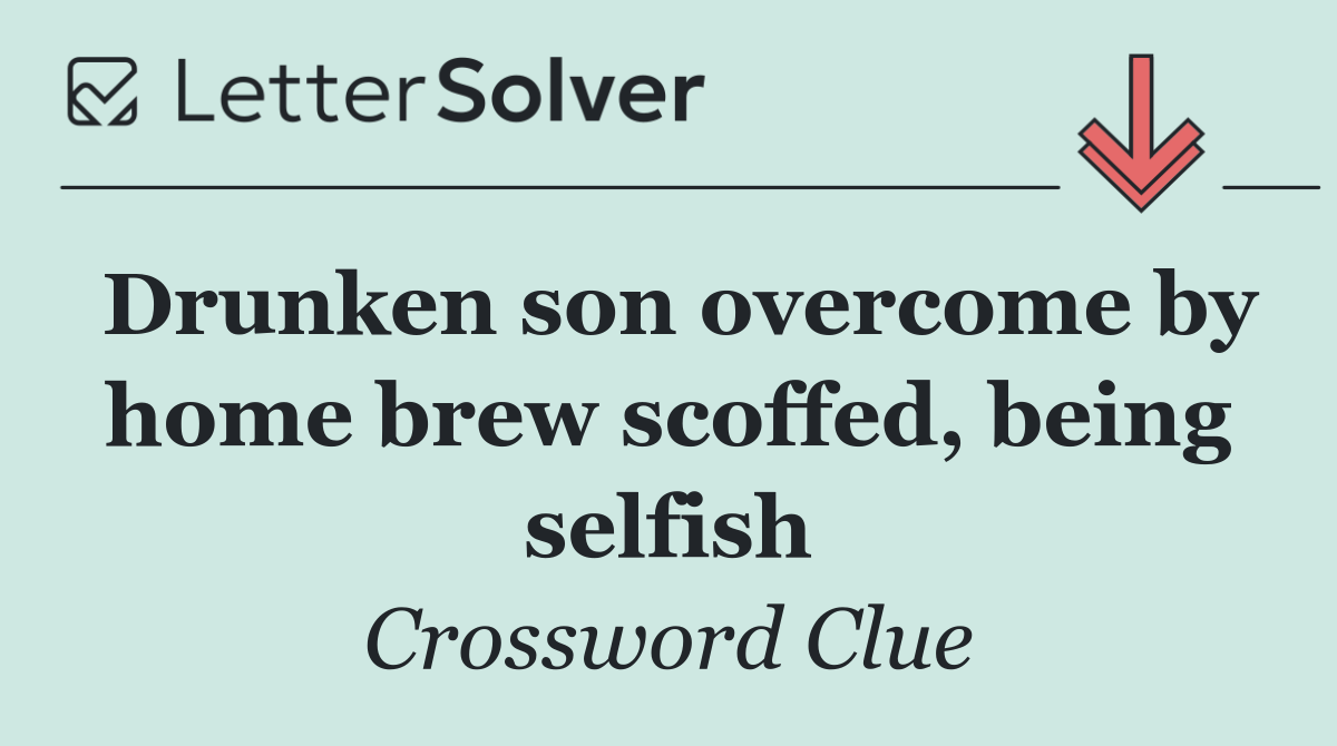 Drunken son overcome by home brew scoffed, being selfish