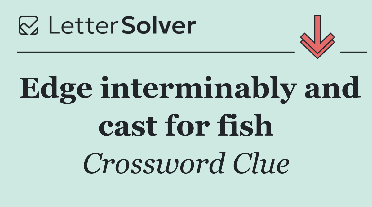 Edge interminably and cast for fish