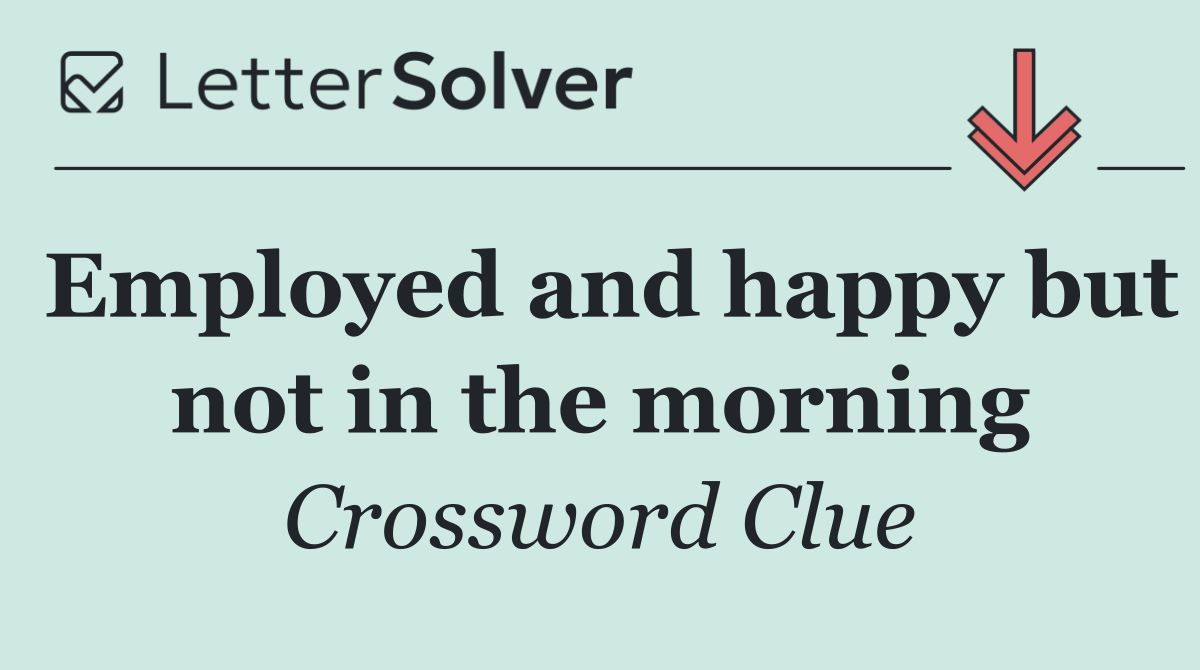 Employed and happy but not in the morning