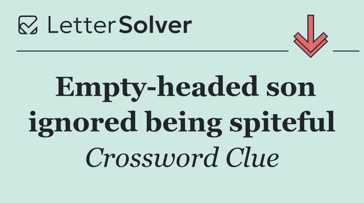 Empty headed son ignored being spiteful