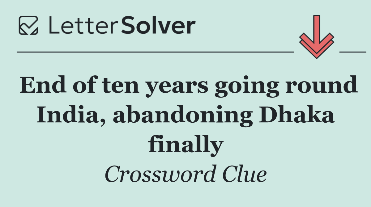 End of ten years going round India, abandoning Dhaka finally