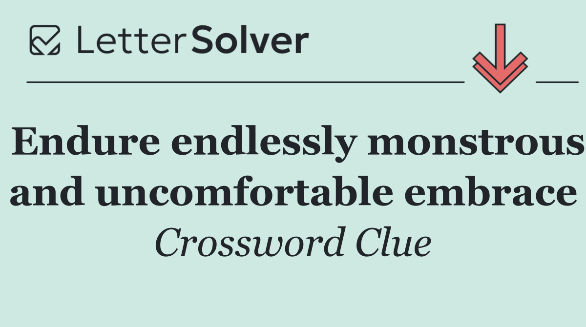 Endure endlessly monstrous and uncomfortable embrace