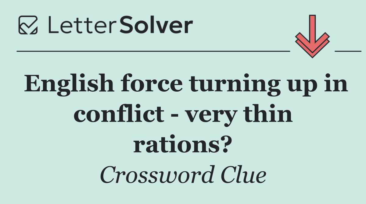 English force turning up in conflict   very thin rations?