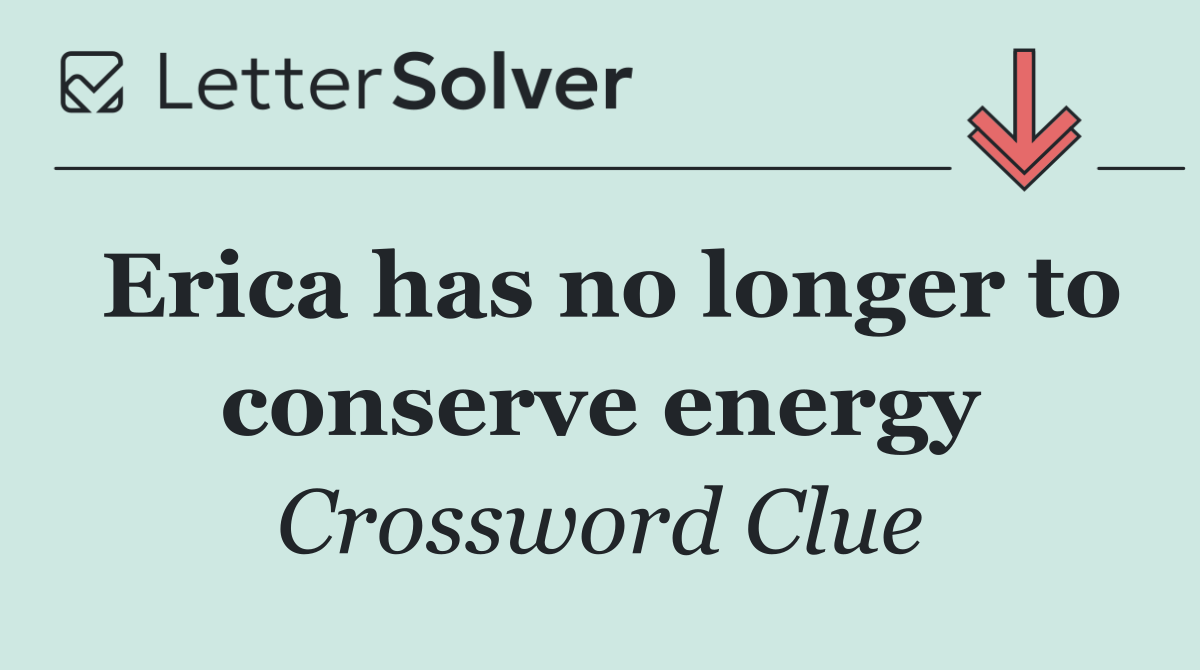 Erica has no longer to conserve energy